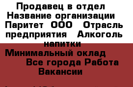 Продавец в отдел › Название организации ­ Паритет, ООО › Отрасль предприятия ­ Алкоголь, напитки › Минимальный оклад ­ 24 000 - Все города Работа » Вакансии   